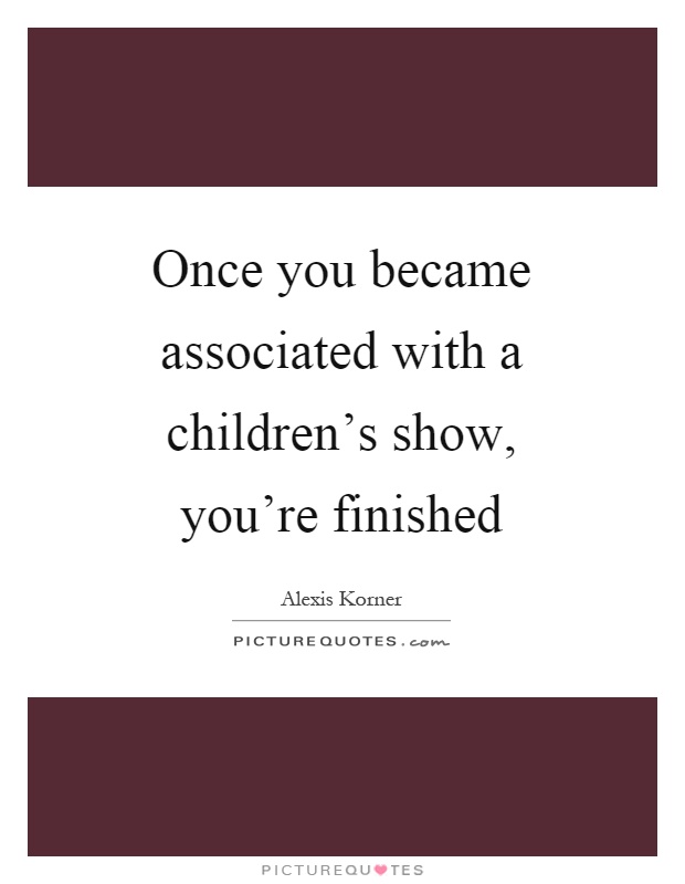 Once you became associated with a children's show, you're finished Picture Quote #1