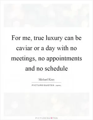 For me, true luxury can be caviar or a day with no meetings, no appointments and no schedule Picture Quote #1