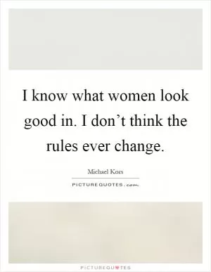 I know what women look good in. I don’t think the rules ever change Picture Quote #1