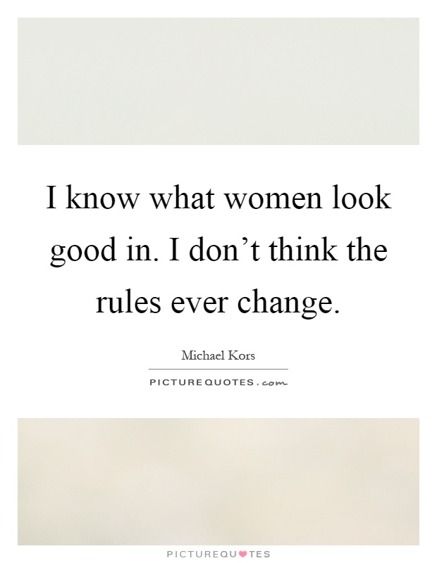 I know what women look good in. I don't think the rules ever change Picture Quote #1