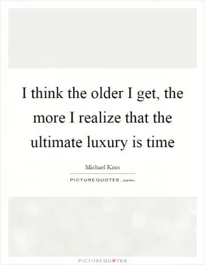 I think the older I get, the more I realize that the ultimate luxury is time Picture Quote #1