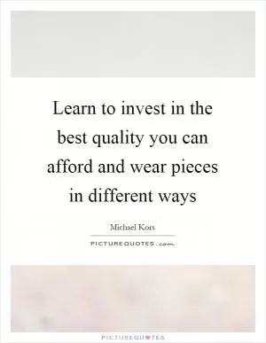 Learn to invest in the best quality you can afford and wear pieces in different ways Picture Quote #1