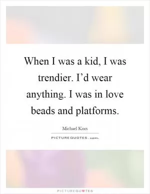 When I was a kid, I was trendier. I’d wear anything. I was in love beads and platforms Picture Quote #1