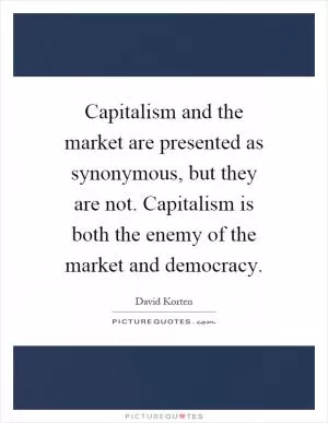 Capitalism and the market are presented as synonymous, but they are not. Capitalism is both the enemy of the market and democracy Picture Quote #1