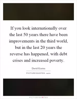 If you look internationally over the last 50 years there have been improvements in the third world, but in the last 20 years the reverse has happened, with debt crises and increased poverty Picture Quote #1