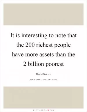 It is interesting to note that the 200 richest people have more assets than the 2 billion poorest Picture Quote #1