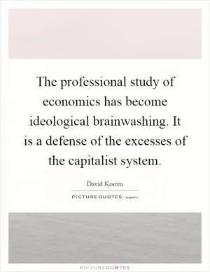 The professional study of economics has become ideological brainwashing. It is a defense of the excesses of the capitalist system Picture Quote #1