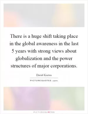 There is a huge shift taking place in the global awareness in the last 5 years with strong views about globalization and the power structures of major corporations Picture Quote #1