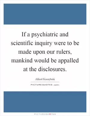 If a psychiatric and scientific inquiry were to be made upon our rulers, mankind would be appalled at the disclosures Picture Quote #1