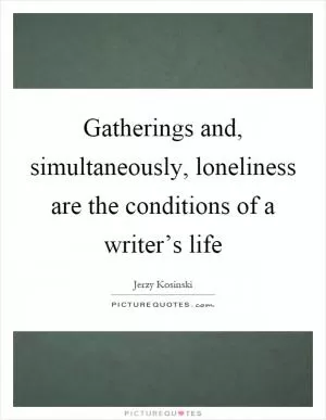 Gatherings and, simultaneously, loneliness are the conditions of a writer’s life Picture Quote #1