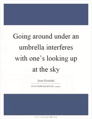 Going around under an umbrella interferes with one’s looking up at the sky Picture Quote #1
