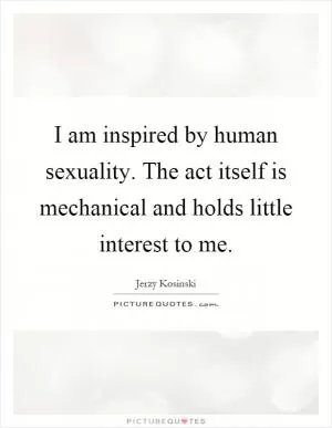 I am inspired by human sexuality. The act itself is mechanical and holds little interest to me Picture Quote #1