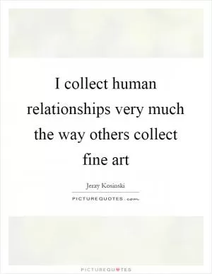 I collect human relationships very much the way others collect fine art Picture Quote #1