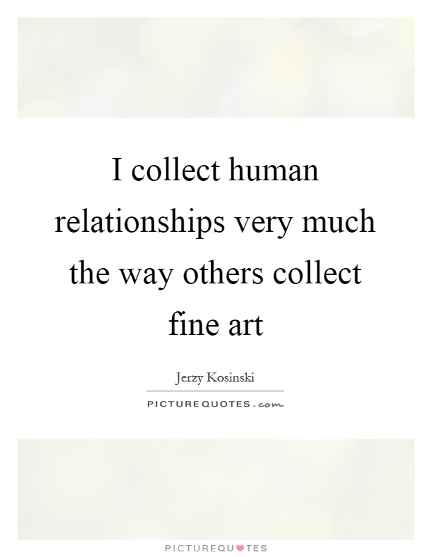 I collect human relationships very much the way others collect fine art Picture Quote #1