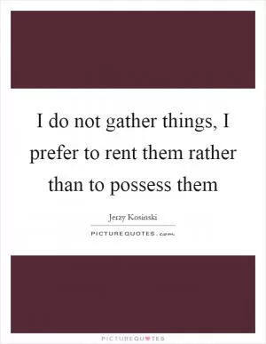 I do not gather things, I prefer to rent them rather than to possess them Picture Quote #1