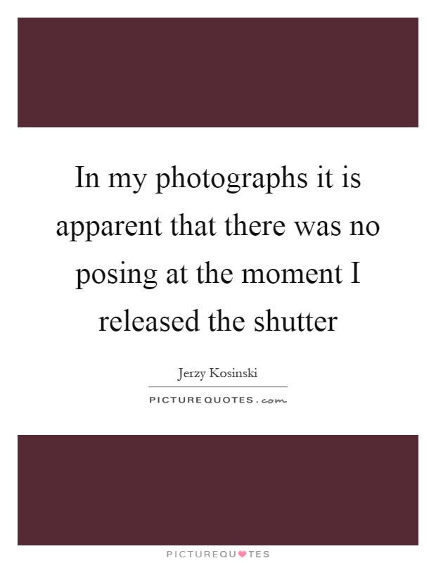 In my photographs it is apparent that there was no posing at the moment I released the shutter Picture Quote #1