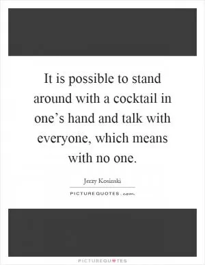 It is possible to stand around with a cocktail in one’s hand and talk with everyone, which means with no one Picture Quote #1