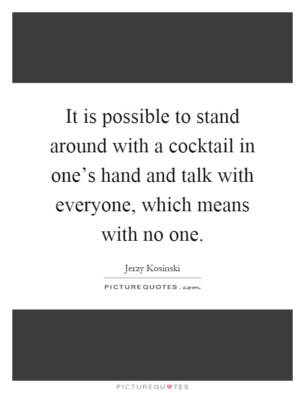 It is possible to stand around with a cocktail in one's hand and talk with everyone, which means with no one Picture Quote #1