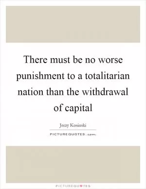 There must be no worse punishment to a totalitarian nation than the withdrawal of capital Picture Quote #1