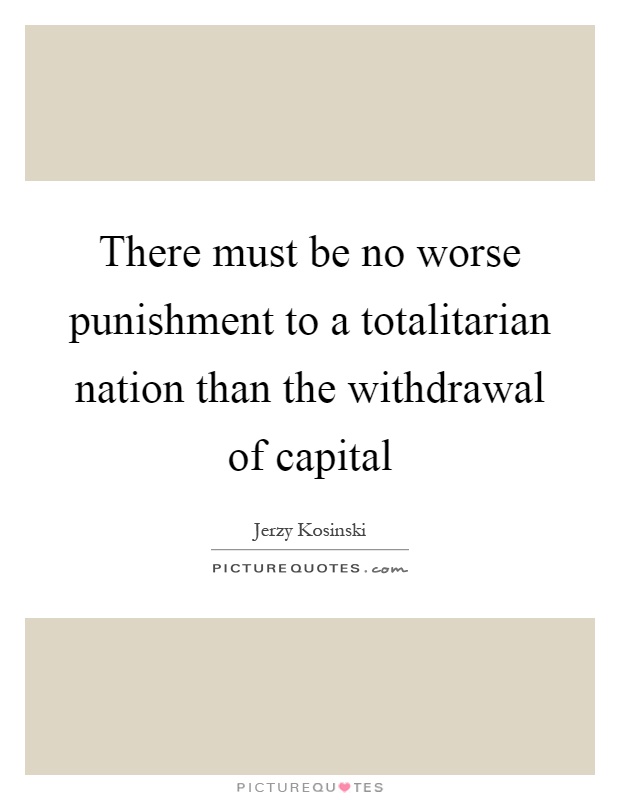 There must be no worse punishment to a totalitarian nation than the withdrawal of capital Picture Quote #1