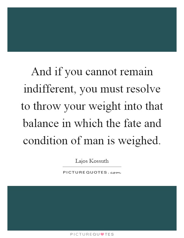 And if you cannot remain indifferent, you must resolve to throw your weight into that balance in which the fate and condition of man is weighed Picture Quote #1