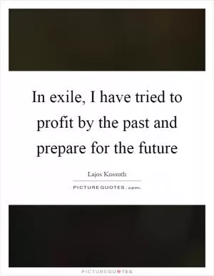 In exile, I have tried to profit by the past and prepare for the future Picture Quote #1