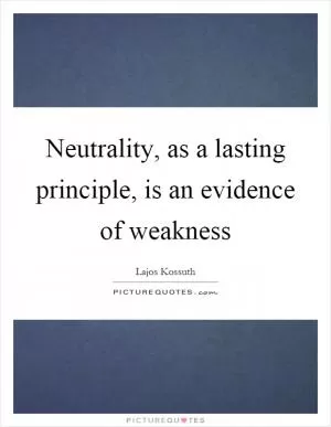 Neutrality, as a lasting principle, is an evidence of weakness Picture Quote #1
