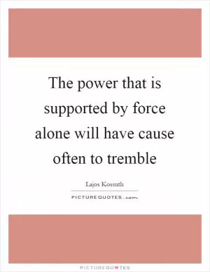 The power that is supported by force alone will have cause often to tremble Picture Quote #1