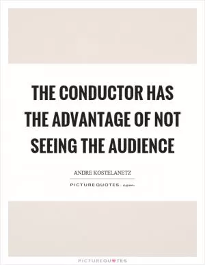 The conductor has the advantage of not seeing the audience Picture Quote #1