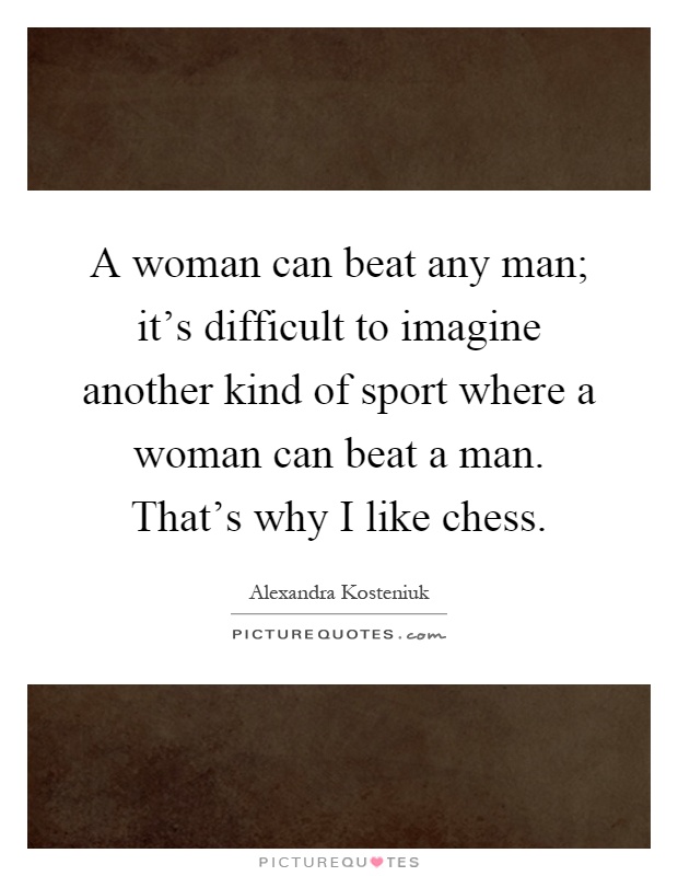 A woman can beat any man; it's difficult to imagine another kind of sport where a woman can beat a man. That's why I like chess Picture Quote #1