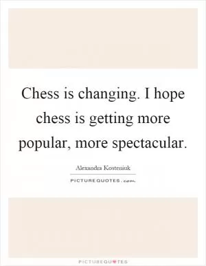 Chess is changing. I hope chess is getting more popular, more spectacular Picture Quote #1