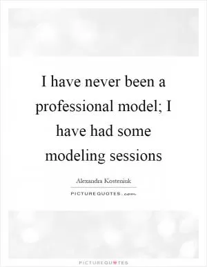 I have never been a professional model; I have had some modeling sessions Picture Quote #1