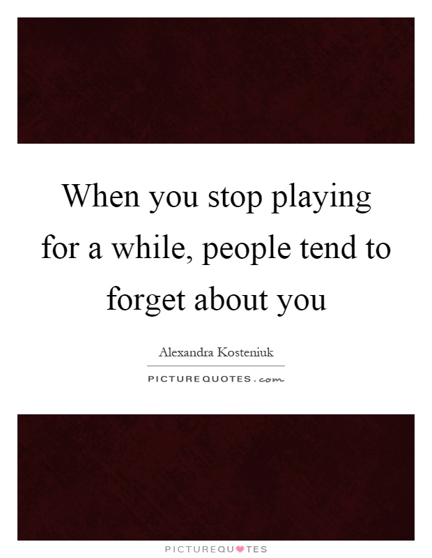 When you stop playing for a while, people tend to forget about you Picture Quote #1