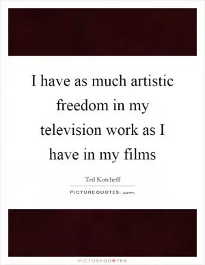 I have as much artistic freedom in my television work as I have in my films Picture Quote #1