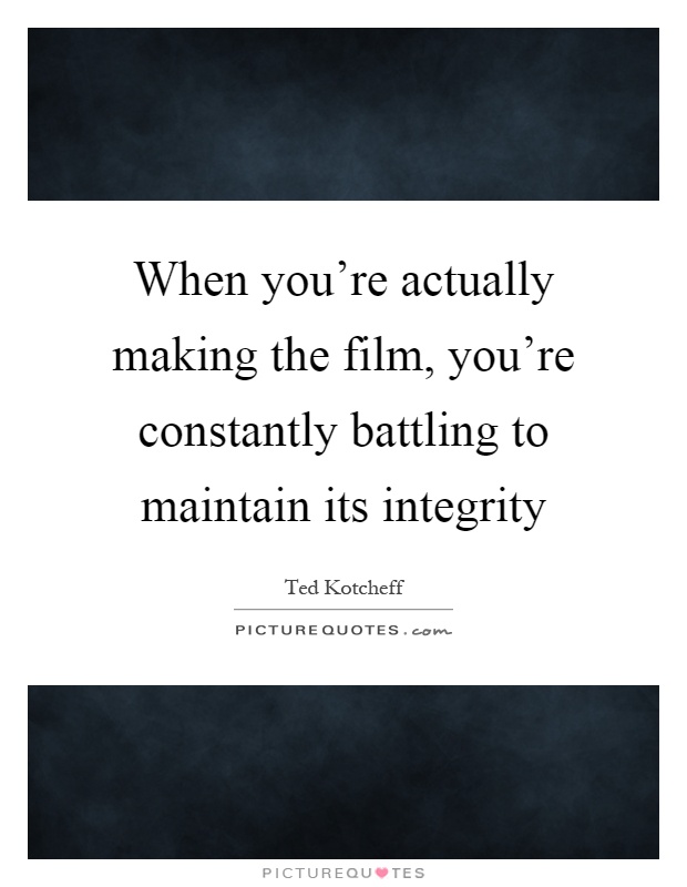 When you're actually making the film, you're constantly battling to maintain its integrity Picture Quote #1
