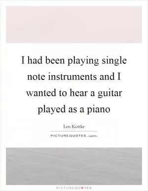 I had been playing single note instruments and I wanted to hear a guitar played as a piano Picture Quote #1