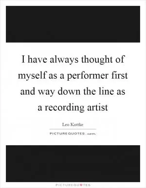I have always thought of myself as a performer first and way down the line as a recording artist Picture Quote #1