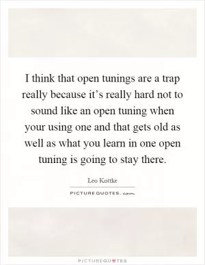 I think that open tunings are a trap really because it’s really hard not to sound like an open tuning when your using one and that gets old as well as what you learn in one open tuning is going to stay there Picture Quote #1