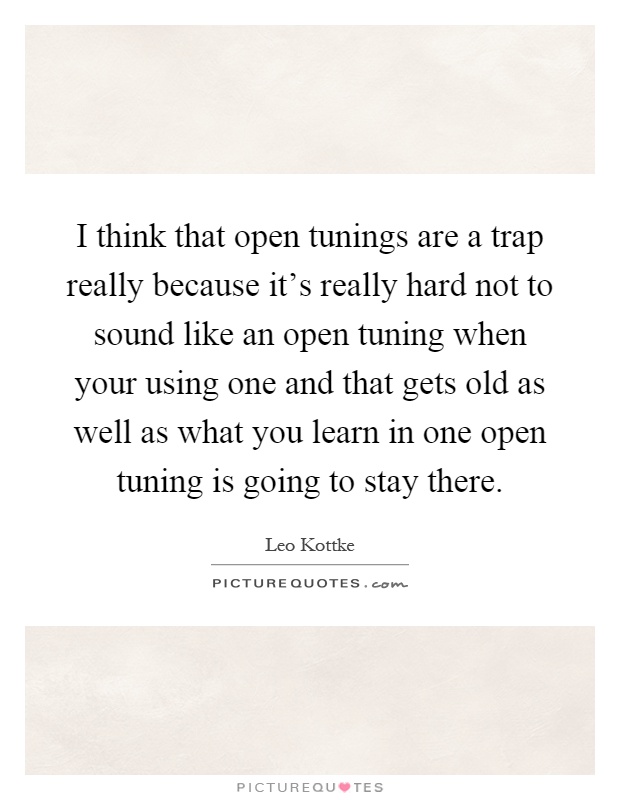 I think that open tunings are a trap really because it's really hard not to sound like an open tuning when your using one and that gets old as well as what you learn in one open tuning is going to stay there Picture Quote #1