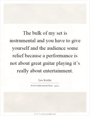 The bulk of my set is instrumental and you have to give yourself and the audience some relief because a performance is not about great guitar playing it’s really about entertainment Picture Quote #1