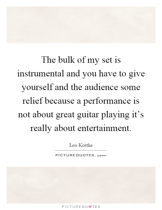 The bulk of my set is instrumental and you have to give yourself and the audience some relief because a performance is not about great guitar playing it's really about entertainment Picture Quote #1