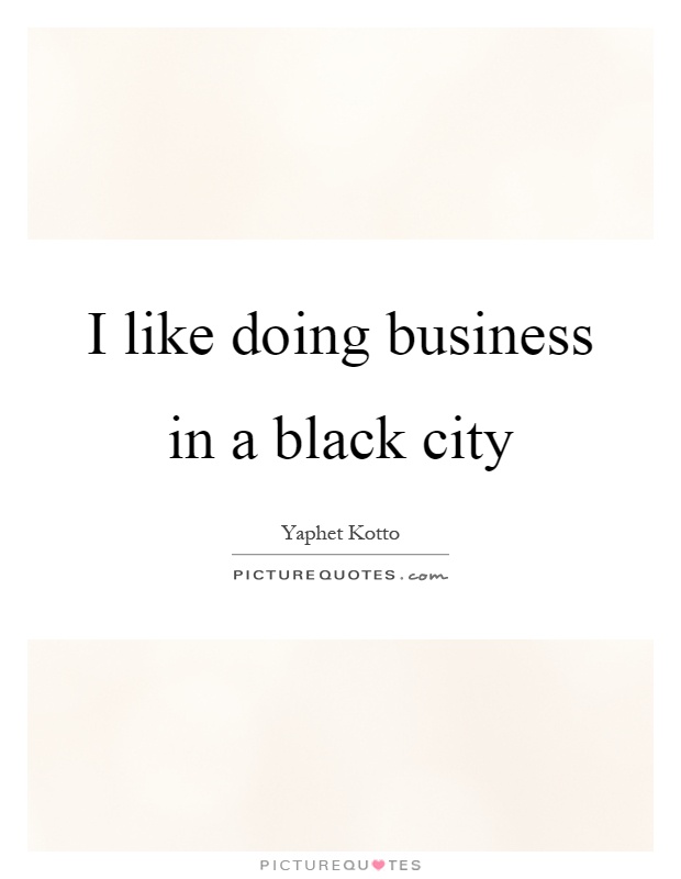 I like doing business in a black city Picture Quote #1