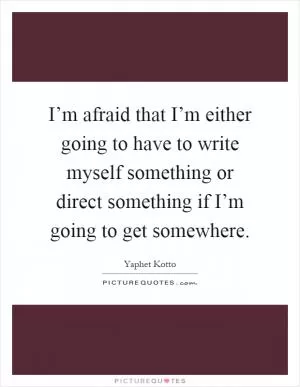 I’m afraid that I’m either going to have to write myself something or direct something if I’m going to get somewhere Picture Quote #1
