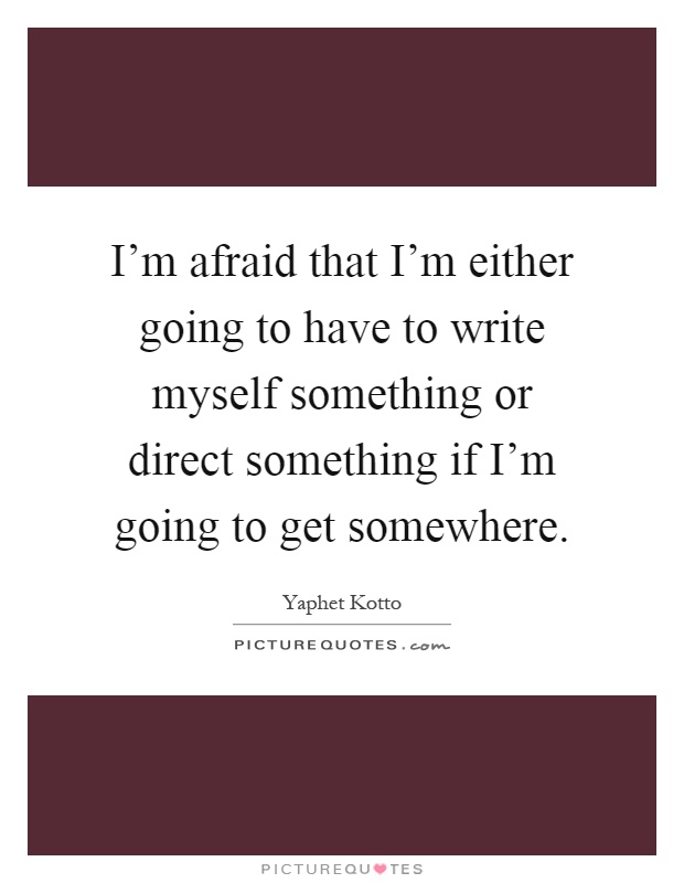 I'm afraid that I'm either going to have to write myself something or direct something if I'm going to get somewhere Picture Quote #1