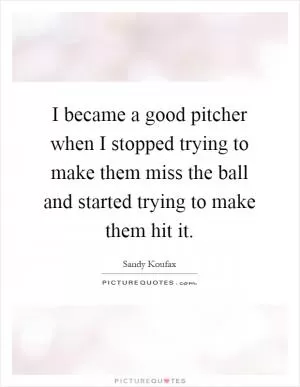 I became a good pitcher when I stopped trying to make them miss the ball and started trying to make them hit it Picture Quote #1