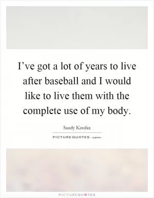 I’ve got a lot of years to live after baseball and I would like to live them with the complete use of my body Picture Quote #1