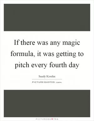 If there was any magic formula, it was getting to pitch every fourth day Picture Quote #1