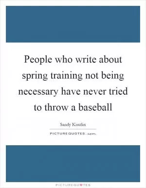 People who write about spring training not being necessary have never tried to throw a baseball Picture Quote #1