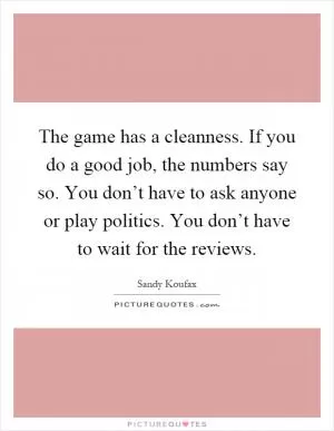 The game has a cleanness. If you do a good job, the numbers say so. You don’t have to ask anyone or play politics. You don’t have to wait for the reviews Picture Quote #1