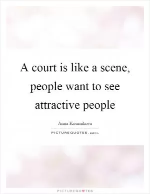 A court is like a scene, people want to see attractive people Picture Quote #1
